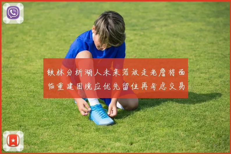 铁林分析湖人未来若放走老詹将面临重建困境应优先留住再考虑交易
