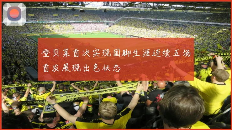 登贝莱首次实现国脚生涯连续五场首发展现出色状态