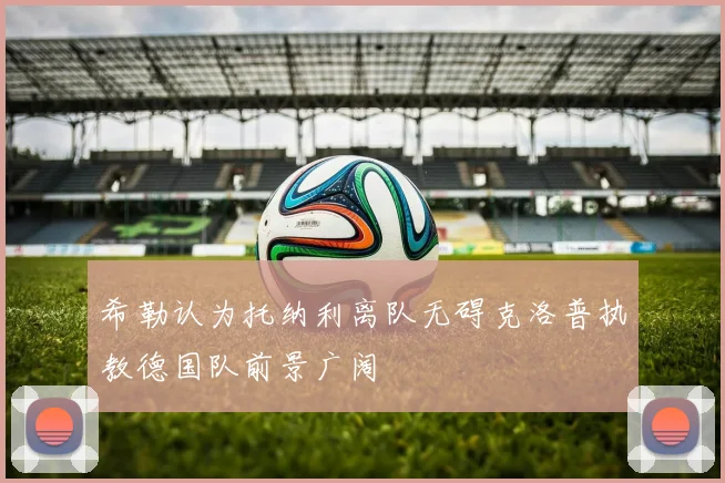 希勒认为托纳利离队无碍克洛普执教德国队前景广阔