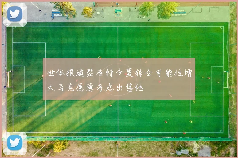 世体报道瑟洛特今夏转会可能性增大马竞愿意考虑出售他