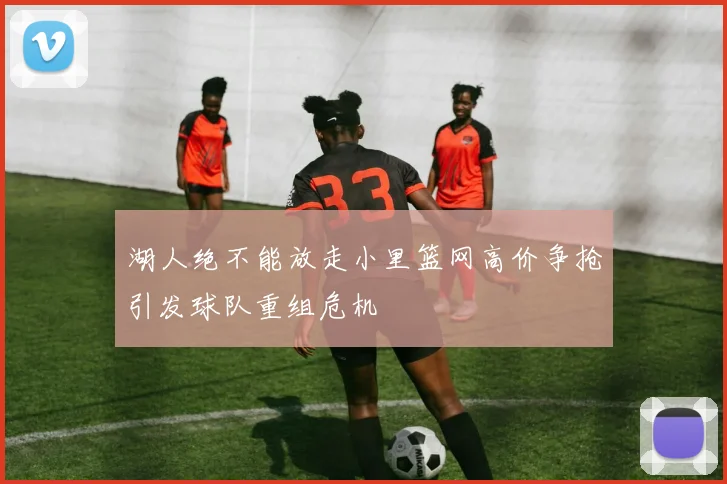 湖人绝不能放走小里篮网高价争抢引发球队重组危机