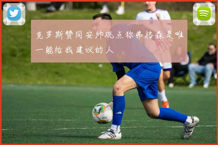 克罗斯赞同安帅观点称弗格森是唯一能给我建议的人