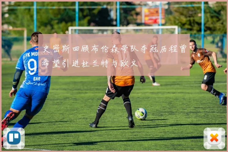 史密斯回顾布伦森带队夺冠历程曾希望引进杜兰特与欧文