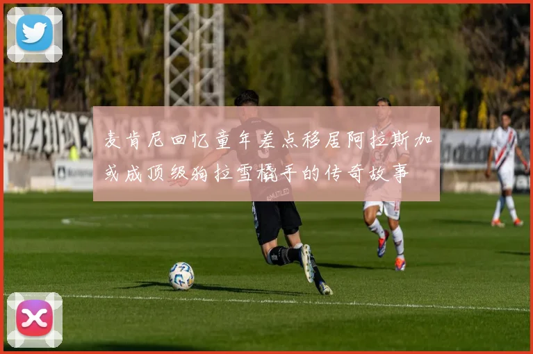 麦肯尼回忆童年差点移居阿拉斯加或成顶级狗拉雪橇手的传奇故事