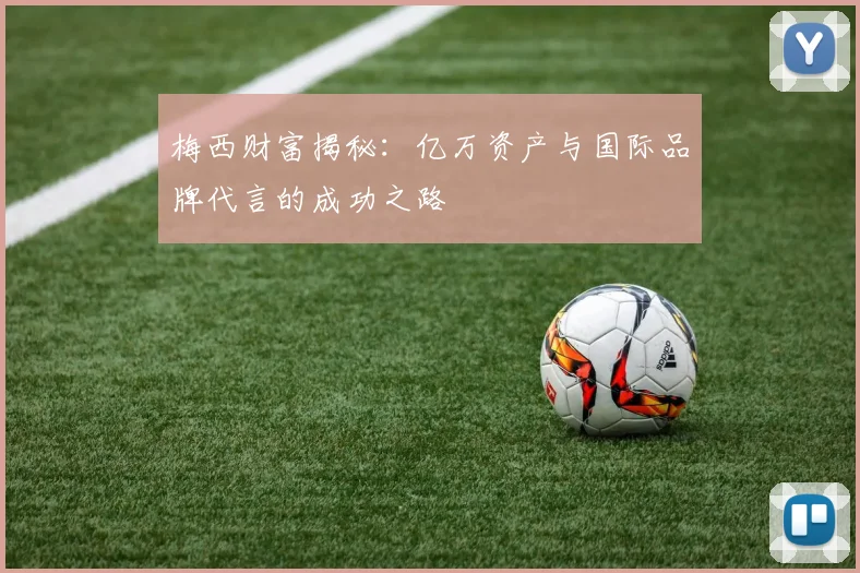 梅西财富揭秘：亿万资产与国际品牌代言的成功之路