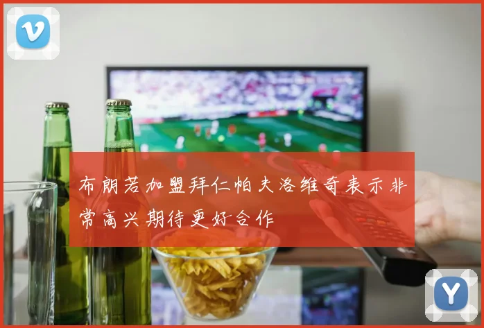 布朗若加盟拜仁帕夫洛维奇表示非常高兴期待更好合作